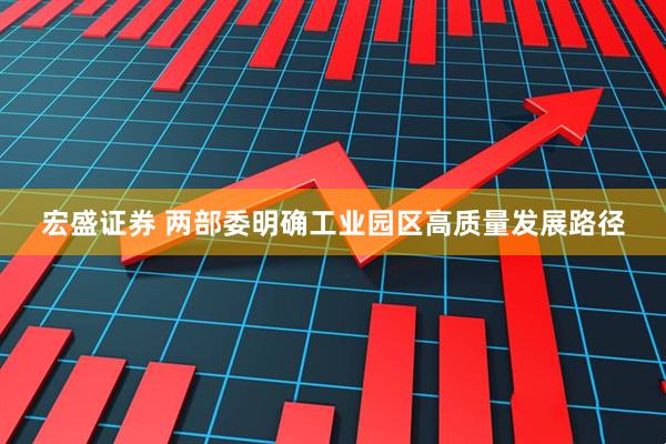 宏盛证券 两部委明确工业园区高质量发展路径