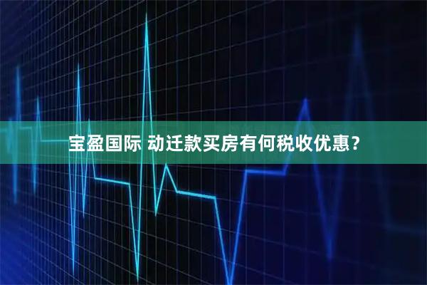 宝盈国际 动迁款买房有何税收优惠？