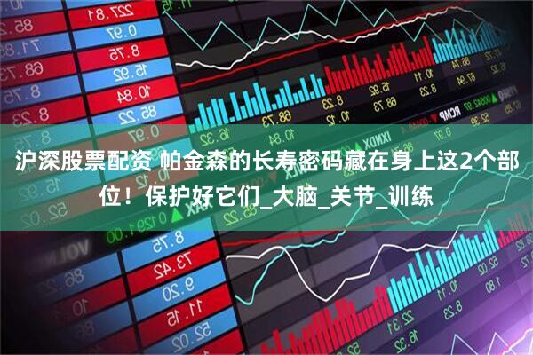 沪深股票配资 帕金森的长寿密码藏在身上这2个部位！保护好它们_大脑_关节_训练