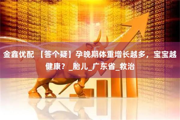 金鑫优配 【答个疑】孕晚期体重增长越多，宝宝越健康？_胎儿_广东省_救治
