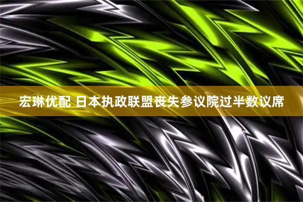 宏琳优配 日本执政联盟丧失参议院过半数议席