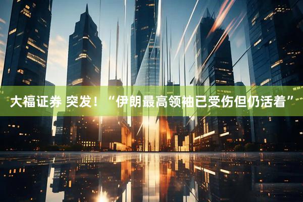 大福证券 突发！“伊朗最高领袖已受伤但仍活着”
