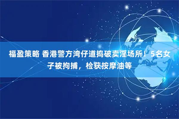 福盈策略 香港警方湾仔道捣破卖淫场所！5名女子被拘捕，检获按摩油等