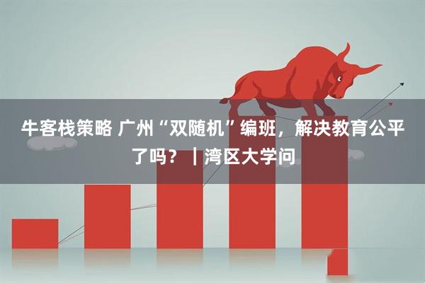 牛客栈策略 广州“双随机”编班，解决教育公平了吗？｜湾区大学问