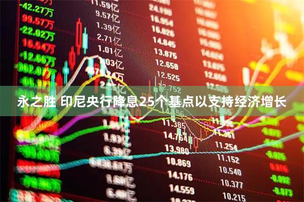 永之胜 印尼央行降息25个基点以支持经济增长