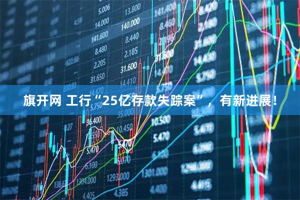 旗开网 工行“25亿存款失踪案”，有新进展！