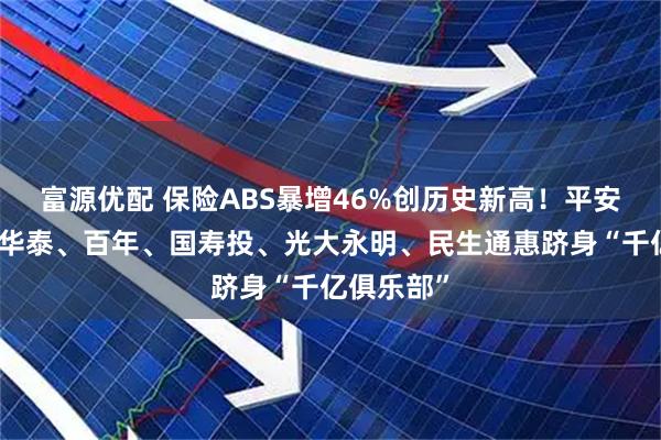 富源优配 保险ABS暴增46%创历史新高！平安、大家、华泰、百年、国寿投、光大永明、民生通惠跻身“千亿俱乐部”