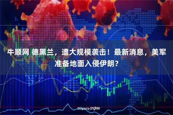 牛顺网 德黑兰，遭大规模袭击！最新消息，美军准备地面入侵伊朗？
