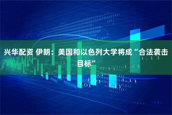 兴华配资 伊朗：美国和以色列大学将成“合法袭击目标”