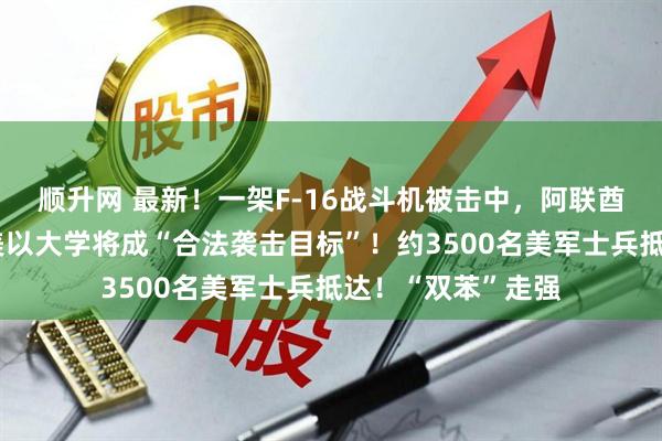 顺升网 最新！一架F-16战斗机被击中，阿联酋巴林铝企遭袭，美以大学将成“合法袭击目标”！约3500名美军士兵抵达！“双苯”走强