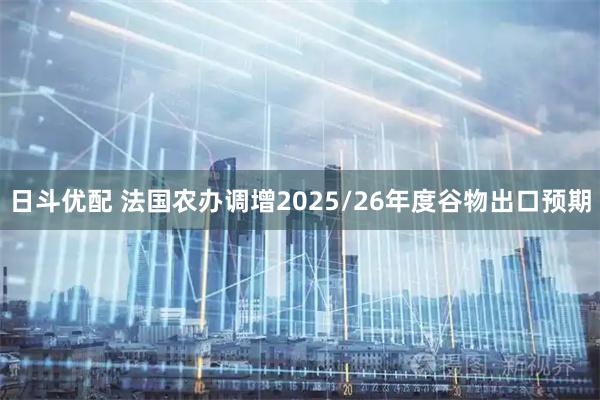 日斗优配 法国农办调增2025/26年度谷物出口预期