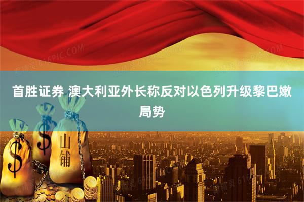 首胜证券 澳大利亚外长称反对以色列升级黎巴嫩局势