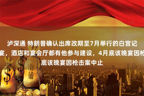 泸深通 特朗普确认出席改期至7月举行的白宫记者协会晚宴，酒店和宴会厅都有他参与建设，4月底该晚宴因枪击案中止