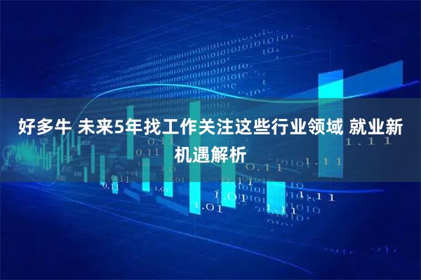 好多牛 未来5年找工作关注这些行业领域 就业新机遇解析