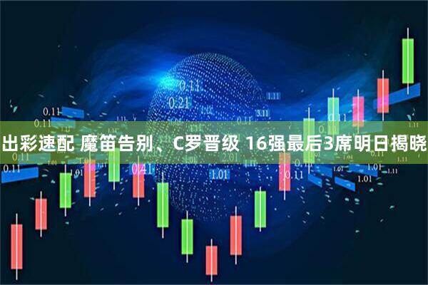 出彩速配 魔笛告别、C罗晋级 16强最后3席明日揭晓