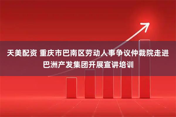 天美配资 重庆市巴南区劳动人事争议仲裁院走进巴洲产发集团开展宣讲培训