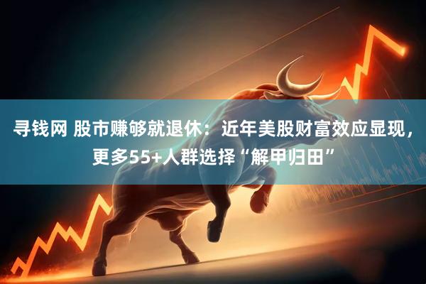 寻钱网 股市赚够就退休：近年美股财富效应显现，更多55+人群选择“解甲归田”
