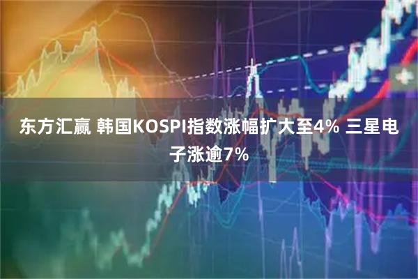 东方汇赢 韩国KOSPI指数涨幅扩大至4% 三星电子涨逾7%