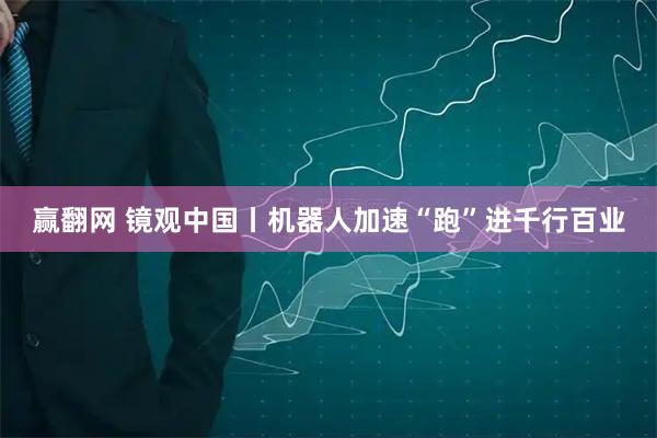 赢翻网 镜观中国丨机器人加速“跑”进千行百业