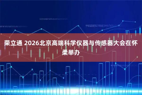 荣立通 2026北京高端科学仪器与传感器大会在怀柔举办