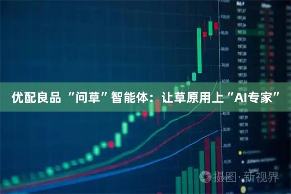 优配良品 “问草”智能体：让草原用上“AI专家”